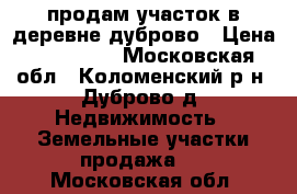 продам участок в деревне дуброво › Цена ­ 300 000 - Московская обл., Коломенский р-н, Дуброво д. Недвижимость » Земельные участки продажа   . Московская обл.